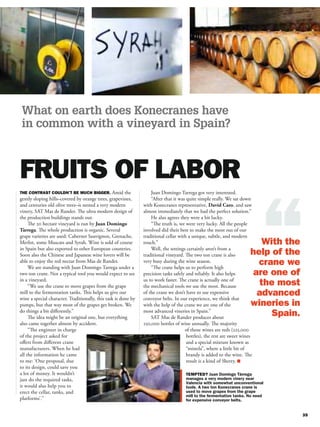 What on earth does Konecranes have
 in common with a vineyard in Spain?




                                                 Amid the           Juan Domingo Tarrega got very interested.
gently sloping hills–covered by orange trees, grapevines,           “After that it was quite simple really. We sat down
and centuries old olive trees–is nested a very modern           with Konecranes representative, David Caro, and saw
vinery, SAT Mas de Rander. The ultra modern design of           almost immediately that we had the perfect solution.”
the production buildings stands out.                                He also agrees they were a bit lucky.
     The 20 hectare vineyard is run by Juan Domingo                 “The truth is, we were very lucky. All the people
Tàrrega. The whole production is organic. Several               involved did their best to make the most out of our
grape varieties are used: Cabernet Sauvignon, Grenache,         traditional cellar with a unique, subtle, and modern
Merlot, some Muscats and Syrah. Wine is sold of course          touch.”
in Spain but also exported to other European countries.             Well, the settings certainly aren’t from a
Soon also the Chinese and Japanese wine lovers will be          traditional vineyard. The two ton crane is also
able to enjoy the red nectar from Mas de Rander.                very busy during the wine season.
     We are standing with Juan Domingo Tarrega under a              “The crane helps us to perform high
two ton crane. Not a typical tool you would expect to see       precision tasks safely and reliably. It also helps
in a vineyard.                                                  us to work faster. The crane is actually one of
     “We use the crane to move grapes from the grape            the mechanical tools we use the most. Because
mill to the fermentation tanks. This helps us give our          of the crane we don’t have to use expensive
wine a special character. Traditionally, this task is done by   conveyor belts. In our experience, we think that
pumps, but that way most of the grapes get broken. We           with the help of the crane we are one of the
do things a bit diﬀerently.”                                    most advanced vineries in Spain.”
     The idea might be an original one, but everything              SAT Mas de Rander produces about
also came together almost by accident.                          250,000 bottles of wine annually. The majority
     “The engineer in charge                                                          of those wines are reds (225,000
of the project asked for                                                               bottles), the rest are sweet wines
oﬀers from diﬀerent crane                                                              and a special mixture known as
manufacturers. When he had                                                             “mistela”, where a little bit of
all the information he came                                                            brandy is added to the wine. The
to me: ‘One proposal, due                                                              result is a kind of Sherry.
to its design, could save you
a lot of money. It wouldn’t
just do the required tasks,
it would also help you to
erect the cellar, tanks, and
platforms’.”
 