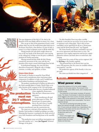 The type designation of this hub is V , that is, the               “At other foundries I have seen what a terrible
diameter of the rotor blades will be  meters (. feet).    headache a crane that acts up can be. In no case do I want
    One can get an idea of the proportions of such a wind       to experience such a thing again. That is why we have
turbine when one sees the model power plant built next to       concluded a service agreement for all our  Konecranes
the factory. Seen from a close distance, its rotor of only    cranes and the Konecranes lift truck,” says Nygaard.
meters (. feet) in diameter seems to ﬁll the whole sky.          The Vestas foundry in Xuzhou concluded a two-year
    Huang attaches the hub which weighs almost ten              site service agreement with Konecranes in . The
tons to the two hooks of the Konecranes crane moving            agreement covers regular inspections and services, repairs
at the ceiling level. It helps to turn the piece to diﬀerent    planned in advance and those done on needs basis, and
positions for further processing.                               training.
    Moving around and also inside the hub, Huang                     Konecranes has a team of three service engineers, led
controls the movements of the crane with the two                by Ma Yong, at the foundry regularly.
joysticks of the remote control which hangs from his belt.           “The personnel here at the factory have one less
    In professional language, the crane has three               worry. We guarantee that the cranes are available without
directions of movement. Along the rails, or bridge;             interruptions,” says Ma.
crosswise, or trolley; and up/down, or hoist.                        The production capacity of the foundry is  tons
                                                                per week.
Down time down                                                       The cranes are divided into three categories of
The foundry in Xuzhou is owned by Vestas Wind
Systems and it manufactures three wind power plant
components. In addition to hubs, steel is molded into
wind turbine foundations and bearing houses.
    The products manufactured in Xuzhou are delivered to
the Vestas assembly plant in Tianjin, North China, or to
other factories of the company in the USA and Europe.
    The Vestas Tianjin plant has over a hundred industrial
                        cranes supplied by Konecranes.
                        They also have a Konecranes service
                        agreement.
                            Vestas manufactures all wind
                        power plant parts in China. The
                        heaviest part of a power plant,
                        that is, the steel tower, is usually
                        purchased from a local steel
structure manufacturer near the construction site.
    The cranes are a vital part of the operation of the
foundry. Each product is molded according to an order.
Meaning that someone is waiting for the timely arrival of
every hub, foundation and bearing house at the assembly
line.
    “The production must run without interruptions one
hour after another /,” states Jan Nygaard, Technical
Manager of the plant.
 