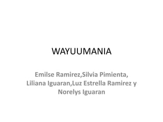 WAYUUMANIA
Emilse Ramirez,Silvia Pimienta,
Liliana Iguaran,Luz Estrella Ramirez y
Norelys Iguaran
 