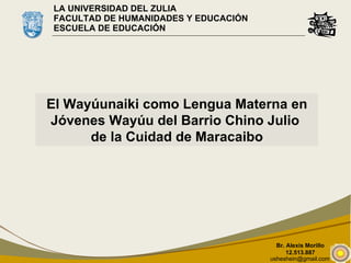 LA UNIVERSIDAD DEL ZULIA FACULTAD DE HUMANIDADES Y EDUCACIÓN ESCUELA DE EDUCACIÓN [email_address] El Wayúunaiki como Lengua Materna en Jóvenes Wayúu del Barrio Chino Julio  de la Cuidad de Maracaibo 