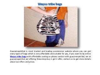 Guacamayatribal is most trusted and leading ecommerce website where you can get
every types of bags which is very affordable and suitable for you, if you want to by online
Wayuu tribe bags with affordable costing so please contact with guacamayatribal, we at
guacamayatribal are offering these days buy 1 get 1 offer, contact us to get more details
about our offers and prices.
 