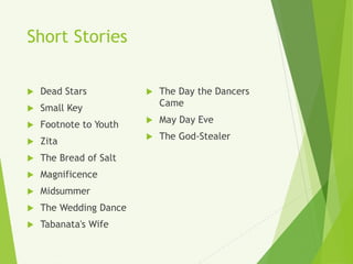 Short Stories
 Dead Stars
 Small Key
 Footnote to Youth
 Zita
 The Bread of Salt
 Magnificence
 Midsummer
 The Wedding Dance
 Tabanata's Wife
 The Day the Dancers
Came
 May Day Eve
 The God-Stealer
 