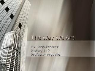 The Way We Are By: Josh Kessner History 140 Professor Arguello 