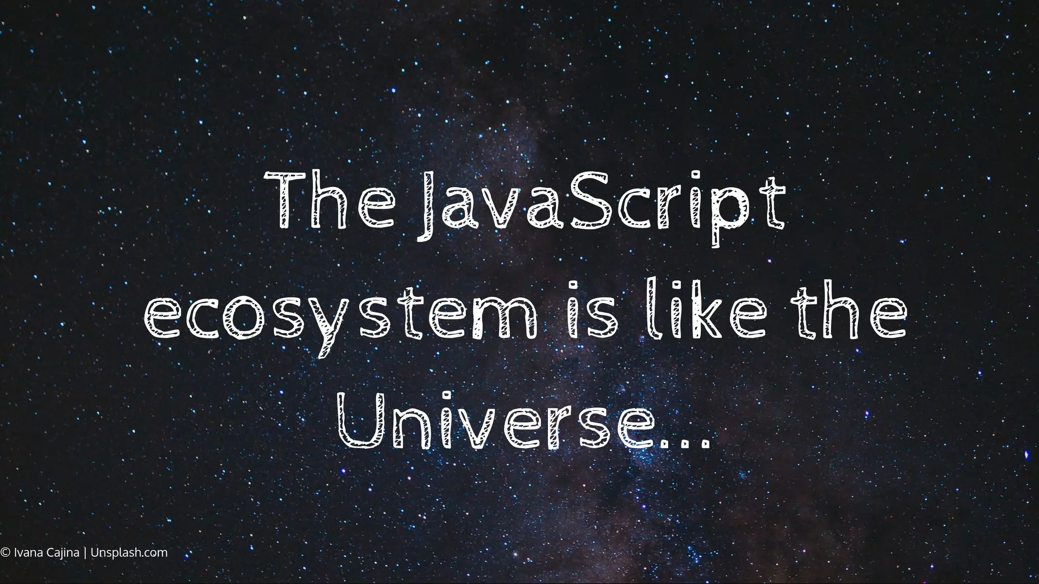The JavaScript
ecosystem is like the
Universe...
© Ivana Cajina | Unsplash.com
 