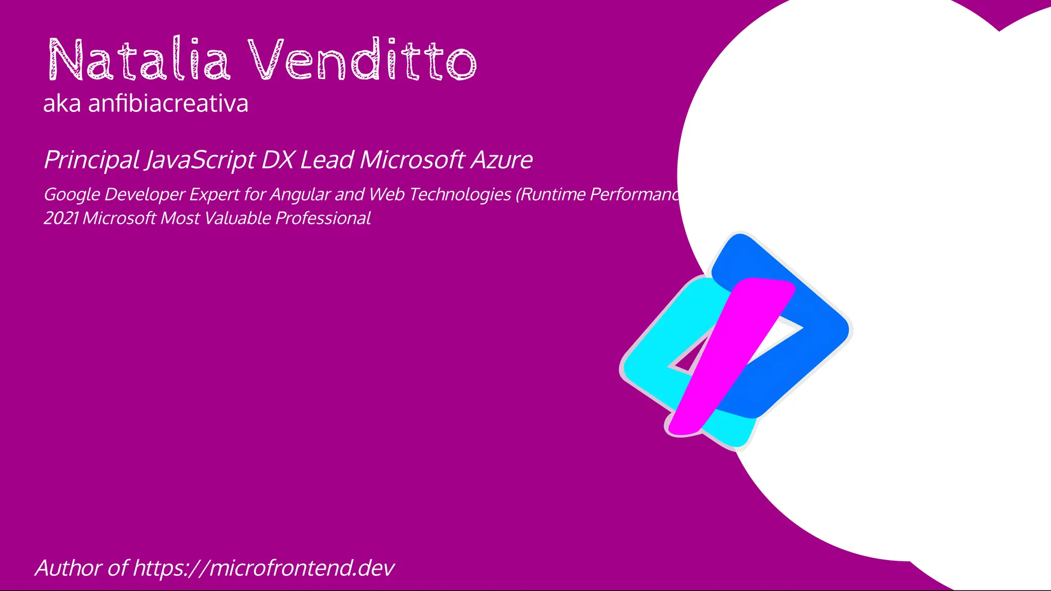 Natalia Venditto
aka anﬁbiacreativa
Principal JavaScript DX Lead Microsoft Azure
Google Developer Expert for Angular and Web Technologies (Runtime Performance)
Author of https://microfrontend.dev
2021 Microsoft Most Valuable Professional
 