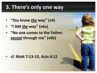 3. There’s only one way

• “You know the way” (v4)
• “I AM the way” (v6a)
• “No one comes to the Father,
  except through me” (v6b)



• cf. Matt 7:13-15, Acts 4:12
 