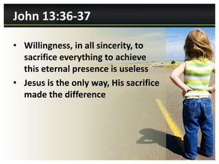 John 13:36-37

• Willingness, in all sincerity, to
  sacrifice everything to achieve
  this eternal presence is useless
• Jesus is the only way, His sacrifice
  made the difference
 