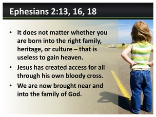 Ephesians 2:13, 16, 18

• It does not matter whether you
  are born into the right family,
  heritage, or culture – that is
  useless to gain heaven.
• Jesus has created access for all
  through his own bloody cross.
• We are now brought near and
  into the family of God.
 