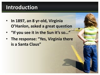Introduction

• In 1897, an 8 yr-old, Virginia
  O’Hanlon, asked a great question
• “If you see it in the Sun it’s so…”
• The response: “Yes, Virginia there
  is a Santa Claus”
 