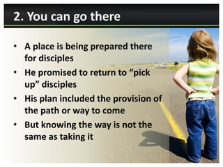 2. You can go there

• A place is being prepared there
  for disciples
• He promised to return to “pick
  up” disciples
• His plan included the provision of
  the path or way to come
• But knowing the way is not the
  same as taking it
 