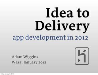 Idea to
                                Delivery
                      app development in 2012

                    Adam Wiggins
                    Waza, January 2012

Friday, January 13, 2012
 