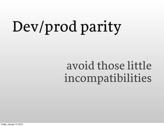 Dev/prod parity

                            avoid those little
                           incompatibilities


Friday, Jan...