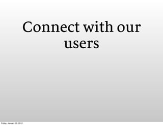 Connect with our
                            users



Friday, January 13, 2012
 