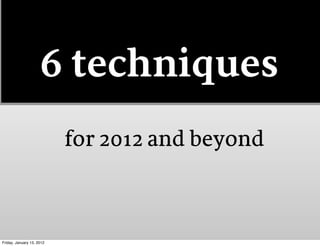 6 techniques
                           for 2012 and beyond



Friday, January 13, 2012
 