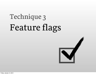 Technique 3
                 Feature flags



Friday, January 13, 2012
 
