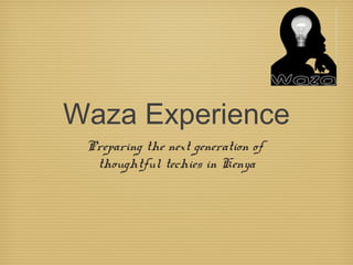 Waza Experience
 Preparing the next generation of
  thoughtful techies in Kenya
 