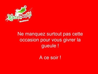 Ne manquez surtout pas cette occasion pour vous givrer la gueule ! A ce soir ! 