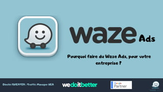Ads
Pourquoi faire du Waze Ads, pour votre
entreprise ?
Dimitri QUENTIN : Traffic Manager SEA
 