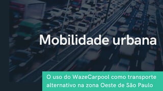 Mobilidade urbana
O uso do WazeCarpool como transporte
alternativo na zona Oeste de São Paulo
 