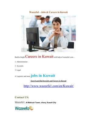 Wazeefa1 - Jobs & Careers in Kuwait
Build a bright Careers in Kuwaitwith help of wazeefa1.com....
1. Administration
2. Accounts
3. Legal
4. Logistics and more jobs in Kuwait
Search and find best jobs and Careers in Kuwait
http://www.wazeefa1.com/en/Kuwait/
Contact US:
Wazeefa1, Al Matrouk Tower, sharq, Kuwait City
 