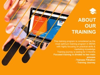 ABOUT
OUR
TRAINING
This training program is considered as the
most optimum training program in MENA
with highly focusing on practical skills &
marketing knowledge
Training journey is lasting for 3 months
Focused training is divided to two main
process
- Trainees Filtration
- Training Journey
 