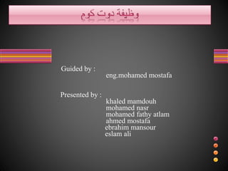 Guided by :
eng.mohamed mostafa
Presented by :
khaled mamdouh
mohamed nasr
mohamed fathy atlam
ahmed mostafa
ebrahim mansour
eslam ali
 