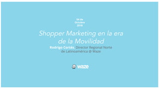 Shopper Marketing en la era
de la Movilidad
04 de
Octubre
2018
Rodrigo Cortés, Director Regional Norte
de Latinoamérica @ Waze
 