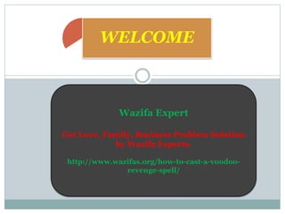 Wazifa Expert
Get Love, Family, Business Problem Solution
by Wazifa Experts.
http://www.wazifas.org/how-to-cast-a-voodoo-
revenge-spell/
WELCOME
 