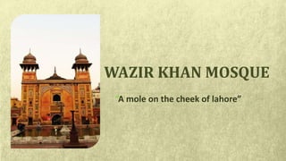 WAZIR KHAN MOSQUE
“A mole on the cheek of lahore”
 