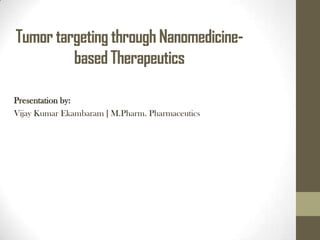 Tumor targeting through Nanomedicine-
based Therapeutics
Presentation by:
Vijay Kumar Ekambaram ∣ M.Pharm. Pharmaceutics
 