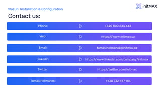 Wazuh: Installation & Configuration
Contact us:
Phone: +420 800 244 442
Web: https://www.initmax.cz
Email: tomas.hermanek@initmax.cz
LinkedIn: https://www.linkedin.com/company/initmax
Twitter: https://twitter.com/initmax
Tomáš Heřmánek: +420 732 447 184
 