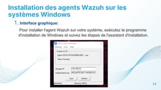 Installation des agents Wazuh sur les
systèmes Windows
33
1. Interface graphique:
Pour installer l'agent Wazuh sur votre système, exécutez le programme
d'installation de Windows et suivez les étapes de l'assistant d'installation.
 
