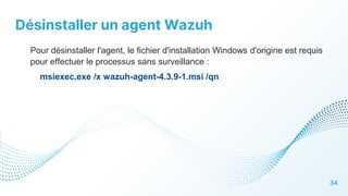 Désinstaller un agent Wazuh
34
Pour désinstaller l'agent, le fichier d'installation Windows d'origine est requis
pour effectuer le processus sans surveillance :
msiexec.exe /x wazuh-agent-4.3.9-1.msi /qn
 