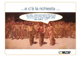 ...e c’è la richiesta ...
   caro! uhmm....stasera vorrei vedere un film che le mie
    amiche hanno visto al cinema 3 mesi fa, senza doverlo
                                illegali..costa
    scaricare con quelle tue diavolerie
                  solo 2,99 € :-) ?




                                                            4
 