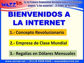 BIENVENIDOS A
 LA INTERNET
1.- Concepto Revolucionario

2.- Empresa de Clase Mundial

3.- Regalías en Dólares Mensuales
 
