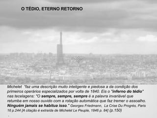  A grandeza e a inovação dessa obra estão exatamente em sua forma. PASSAGENS, MAGASINS DE NOUVEAUTÉS,CALICOTSPassagens: famosas galerias comerciais de Paris da época ou os primórdios das lojas de departamentos;"Estas passagens, uma recente invenção do luxo industrial, são galerias cobertas de vidro e com paredes revestidas de mármore, que atravessam quarteirões inteiros, cujos proprietários se uniram para esse tipo de especulação. Em ambos os lados dessas galerias, que recebem sua luz do alto, alinham-se as lojas mais elegantes, de modo que uma tal passagem é uma cidade, um mundo em miniaturaFlâneur     , onde o comprador encontrará tudo que precisar.."(p.77-78)(Passage de Panoramas, Passage Véro-Dodat, Passage du Désir, Passage Colbert, Passage de la Réunion, Passage de l'Opéra, etc)