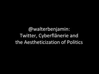 @walterbenjamin:
  Twitter, Cyberflânerie and
the Aestheticization of Politics
 