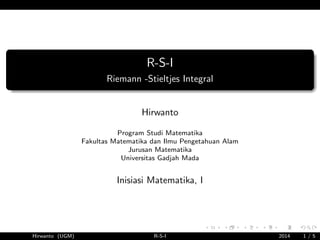 R-S-I
Riemann -Stieltjes Integral
Hirwanto
Program Studi Matematika
Fakultas Matematika dan Ilmu Pengetahuan Alam
Jurusan Matematika
Universitas Gadjah Mada
Inisiasi Matematika, I
Hirwanto (UGM) R-S-I 2014 1 / 5
 