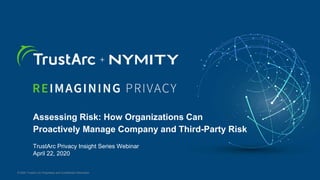 © 2019 TrustArc Inc Proprietary and Confidential Information
© 2020 TrustArc Inc Proprietary and Confidential Information
Assessing Risk: How Organizations Can
Proactively Manage Company and Third-Party Risk
TrustArc Privacy Insight Series Webinar
April 22, 2020
 