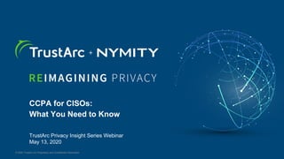 © 2019 TrustArc Inc Proprietary and Confidential Information
© 2020 TrustArc Inc Proprietary and Confidential Information
CCPA for CISOs:
What You Need to Know
TrustArc Privacy Insight Series Webinar
May 13, 2020
 