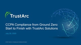 1
© 2020 TrustArc Inc. Proprietary and Confidential Information.
CCPA Compliance from Ground Zero:
Start to Finish with TrustArc Solutions
July 29, 2020
 