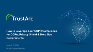 © 2020 TrustArc Inc. Proprietary and Confidential Information.
How to Leverage Your GDPR Compliance
for CCPA, Privacy Shield & More New
Requirements
August 19, 2020
1
 