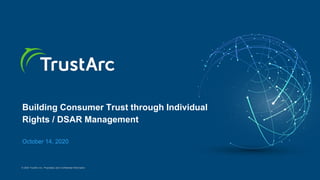 © 2020 TrustArc Inc. Proprietary and Confidential Information.
Building Consumer Trust through Individual
Rights / DSAR Management
October 14, 2020
 