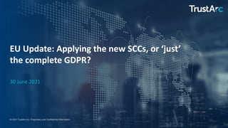 1
1
© 2021 TrustArc Inc. Proprietary and Confidential Information.
EU Update: Applying the new SCCs, or ‘just’
the complete GDPR?
30 June 2021
 