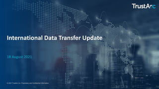 1
1
© 2021 TrustArc Inc. Proprietary and Confidential Information.
International Data Transfer Update
18 August 2021
 