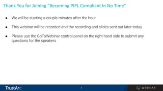 1
1
Thank You for Joining “Becoming PIPL Compliant In No Time”
● We will be starting a couple minutes after the hour
● This webinar will be recorded and the recording and slides sent out later today
● Please use the GoToWebinar control panel on the right hand side to submit any
questions for the speakers
 