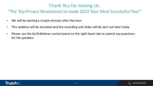 1
1
Thank You for Joining Us.
“The Top Privacy Resolutions to make 2022 Your Most Successful Year”
• We will be starting a couple minutes after the hour
• This webinar will be recorded and the recording and slides will be sent out later today
• Please use the GoToWebinar control panel on the right hand side to submit any questions
for the speakers
 