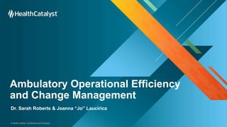 © Health Catalyst. Confidential and Proprietary.
Ambulatory Operational Efficiency
and Change Management
Dr. Sarah Roberts & Joanna “Jo” Laucirica
 