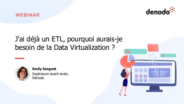 J'ai déjà un ETL, pourquoi aurais-je
besoin de la Data Virtualization ?
Emily Sergent
Ingénieure avant-vente,
Denodo
 
