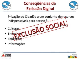 Conseqüências da  Exclusão Digital Privação do Cidadão a um conjunto de recursos indispensáveis para acesso à: Cultura; Trabalho; Educação; Informações EXCLUSÃO SOCIAL 